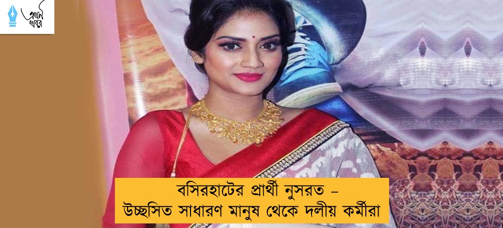 বসিরহাটের প্রার্থী নুসরত – উচ্ছসিত সাধারণ মানুষ থেকে দলীয় কর্মীরা