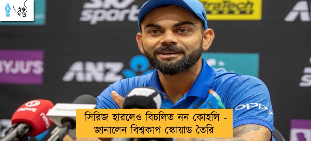 সিরিজ হারলেও বিচলিত নন কোহলি - জানালেন বিশ্বকাপ স্কোয়াড তৈরি