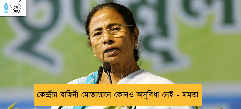কেন্দ্রীয় বাহিনী মোতায়েনে কোনও অসুবিধা নেই - মমতা