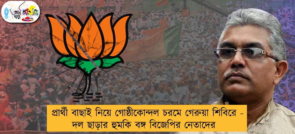 প্রার্থী বাছাই নিয়ে গোষ্ঠীকোন্দল চরমে গেরুয়া শিবিরে - দল ছাড়ার হুমকি বঙ্গ বিজেপির নেতাদের