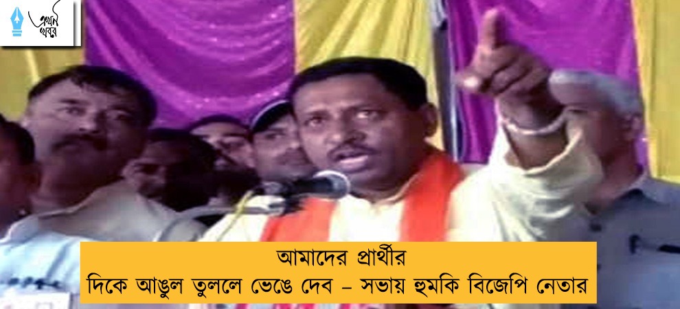 আমাদের প্রার্থীর দিকে আঙুল তুললে ভেঙে দেব – সভায় হুমকি বিজেপি নেতার