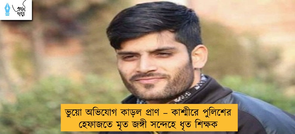 ভুয়ো অভিযোগ কাড়ল প্রাণ – কাশ্মীরে পুলিশের হেফাজতে মৃত জঙ্গী সন্দেহে ধৃত শিক্ষক