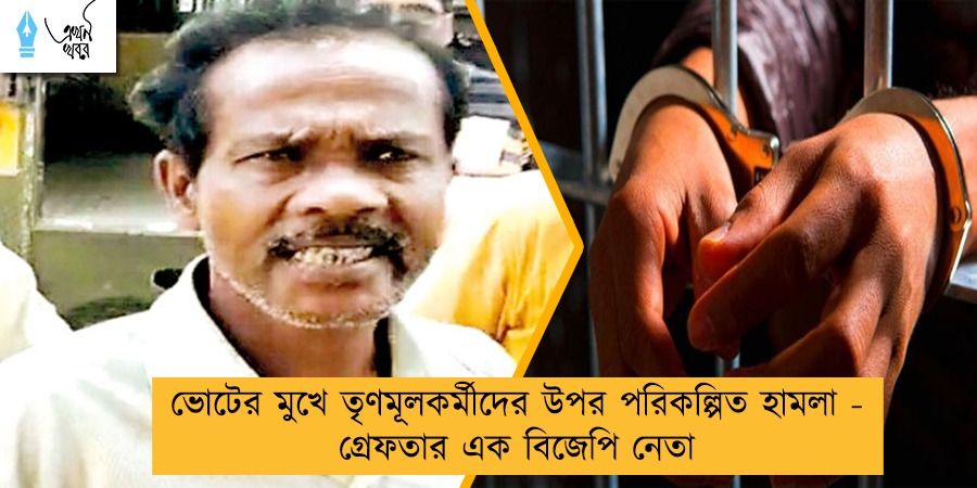 ভোটের মুখে তৃণমূলকর্মীদের উপর পরিকল্পিত হামলা - গ্রেফতার এক বিজেপি নেতা