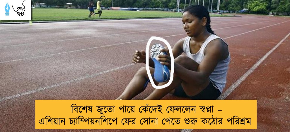 বিশেষ জুতো পায়ে কেঁদেই ফেললেন স্বপ্না – এশিয়ান চ্যাম্পিয়নশিপে ফের সোনা পেতে শুরু কঠোর পরিশ্রম