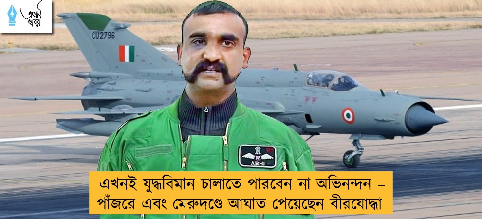 এখনই যুদ্ধবিমান চালাতে পারবেন না অভিনন্দন – পাঁজরে এবং মেরুদণ্ডে আঘাত পেয়েছেন বীরযোদ্ধা