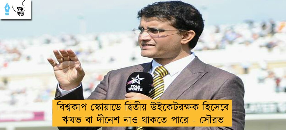 বিশ্বকাপ স্কোয়াডে দ্বিতীয় উইকেটরক্ষক হিসেবে ঋষভ বা দীনেশ নাও থাকতে পারে - সৌরভ