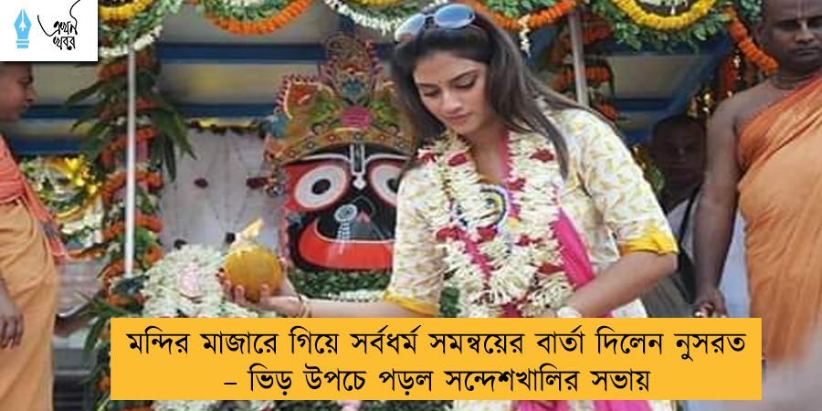 মন্দির মাজারে গিয়ে সর্বধর্ম সমন্বয়ের বার্তা দিলেন নুসরত – ভিড় উপচে পড়ল সন্দেশখালির সভায়