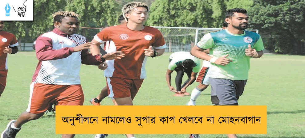 খেলোয়াড়রা অনুশীলনে নামলেও সুপার কাপ খেলবে না মোহনবাগান