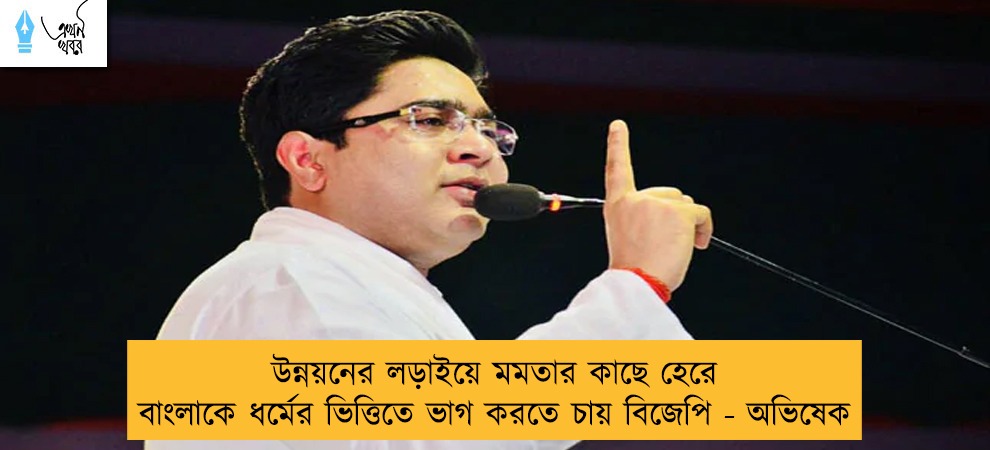 উন্নয়নের লড়াইয়ে মমতার কাছে হেরে বাংলাকে ধর্মের ভিত্তিতে ভাগ করতে চায় বিজেপি - অভিষেক