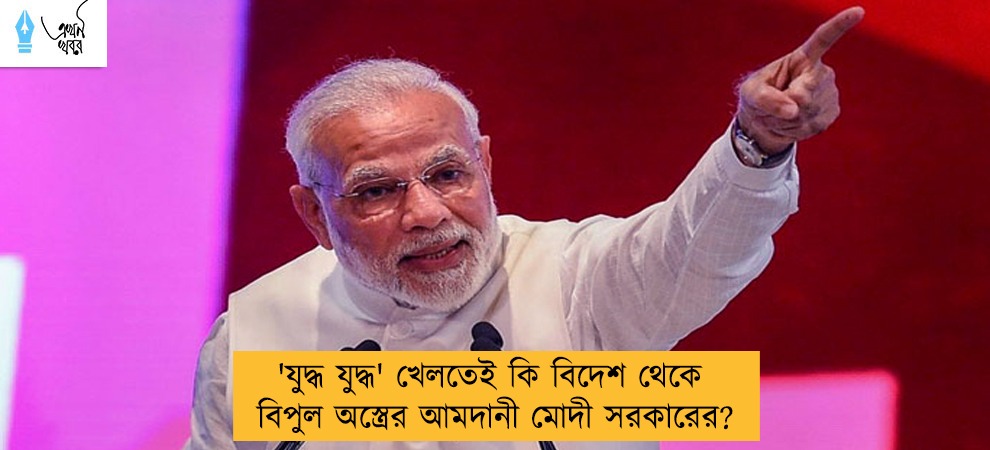 'যুদ্ধ যুদ্ধ' খেলতেই কি বিদেশ থেকে বিপুল অস্ত্রের আমদানী মোদী সরকারের?