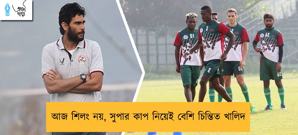 আজ শিলং নয়, সুপার কাপ নিয়েই বেশি চিন্তিত খালিদ