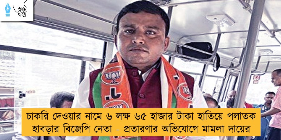 চাকরি দেওয়ার নামে ৬ লক্ষ ৬৫ হাজার টাকা হাতিয়ে পলাতক হাবড়ার বিজেপি নেতা - প্রতারণার অভিযোগে মামলা দায়ের
