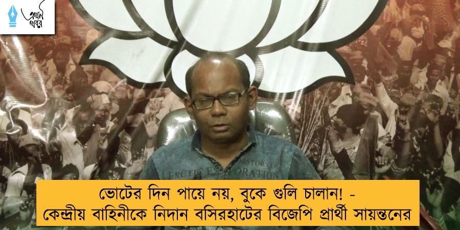 ভোটের দিন পায়ে নয়, বুকে গুলি চালান! - কেন্দ্রীয় বাহিনীকে নিদান বসিরহাটের বিজেপি প্রার্থী সায়ন্তনের
