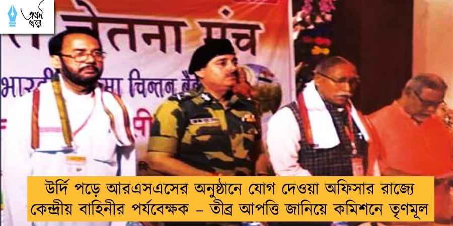 উর্দি পড়ে আরএসএসের অনুষ্ঠানে যোগ দেওয়া অফিসার রাজ্যে কেন্দ্রীয় বাহিনীর পর্যবেক্ষক – তীব্র আপত্তি জানিয়ে কমিশনে তৃণমূল