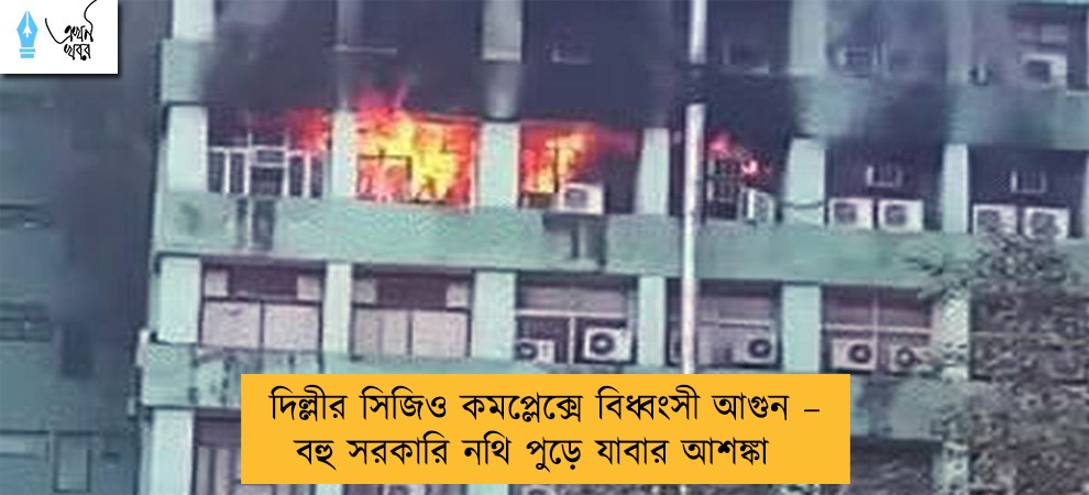 দিল্লীর সিজিও কমপ্লেক্সে বিধ্বংসী আগুন – বহু সরকারি নথি পুড়ে যাবার আশঙ্কা