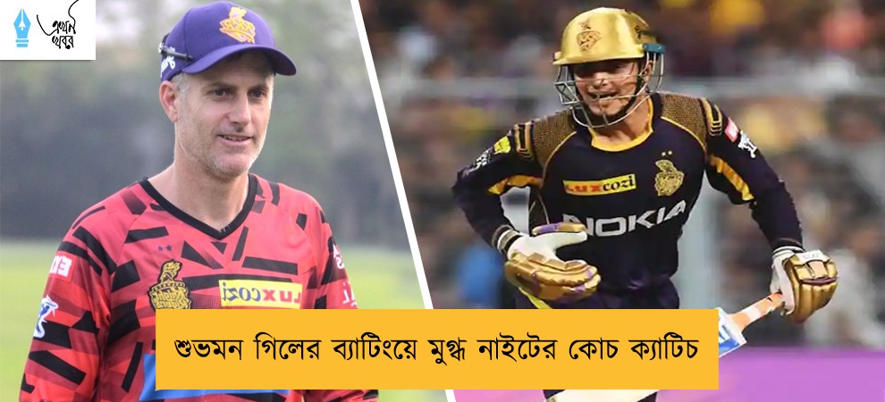 শুভমন গিলের ব্যাটিংয়ে মুগ্ধ নাইটের কোচ ক্যাটিচ