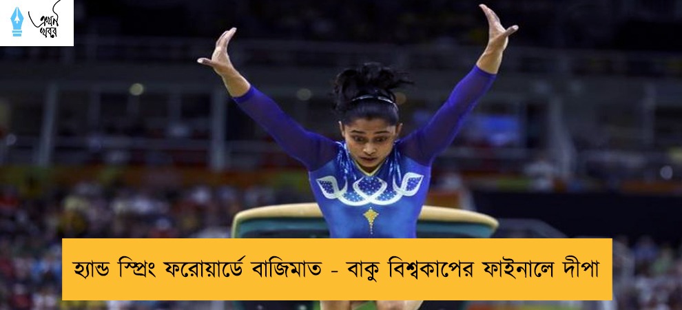 হ্যান্ড স্প্রিং ফরোয়ার্ডে বাজিমাত - বাকু বিশ্বকাপের ফাইনালে দীপা