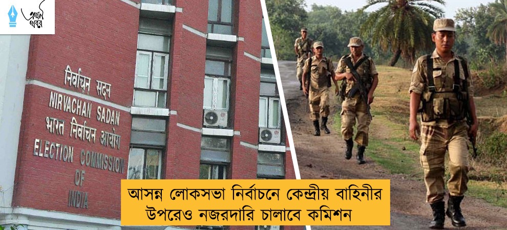 আসন্ন লোকসভা নির্বাচনে কেন্দ্রীয় বাহিনীর উপরেও নজরদারি চালাবে কমিশন
