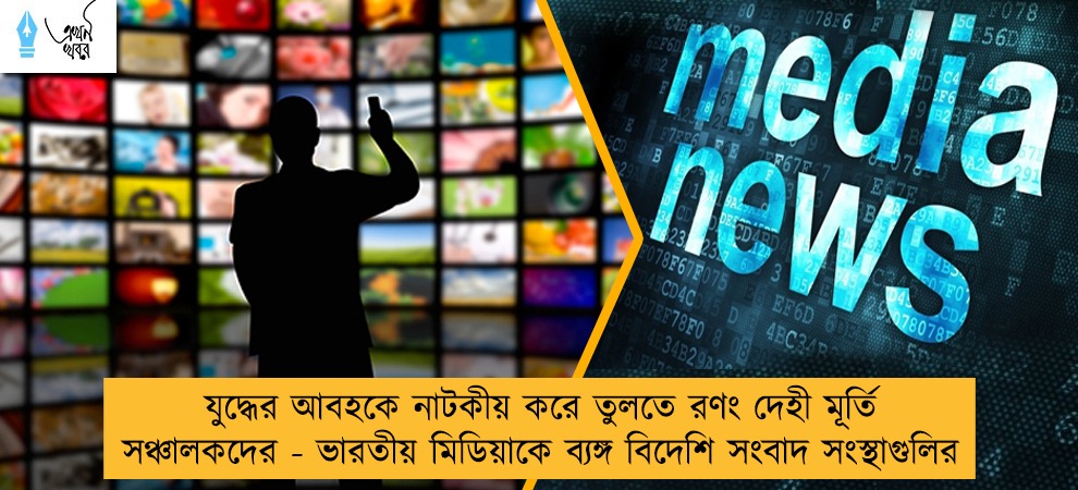 যুদ্ধের আবহকে নাটকীয় করে তুলতে রণং দেহী মূর্তি সঞ্চালকদের - ভারতীয় মিডিয়াকে ব্যঙ্গ বিদেশি সংবাদ সংস্থাগুলির