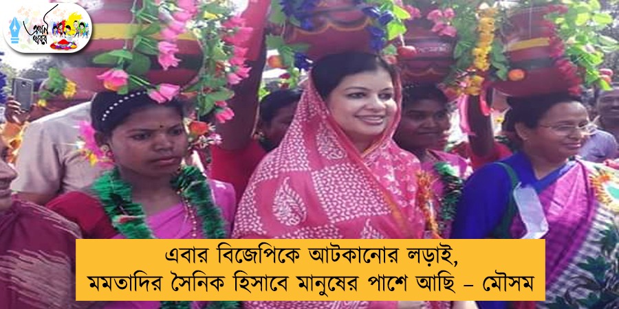 এবার বিজেপিকে আটকানোর লড়াই, মমতাদির সৈনিক হিসাবে মানুষের পাশে আছি – মৌসম
