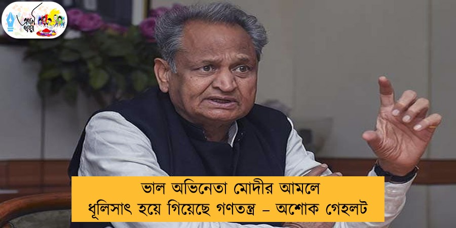 ভাল অভিনেতা মোদীর আমলে ধূলিসাৎ হয়ে গিয়েছে গণতন্ত্র – অশোক গেহলট