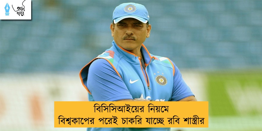 বিসিসিআইয়ের নিয়মে বিশ্বকাপের পরেই চাকরি যাচ্ছে রবি শাস্ত্রীর
