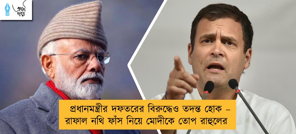 প্রধানমন্ত্রীর দফতরের বিরুদ্ধেও তদন্ত হোক – রাফাল নথি ফাঁস নিয়ে মোদীকে তোপ রাহুলের