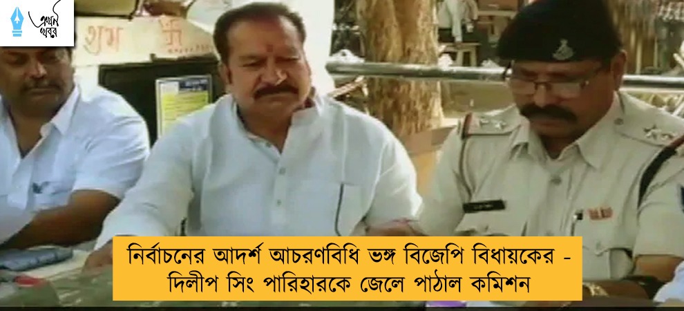 নির্বাচনের আদর্শ আচরণবিধি ভঙ্গ বিজেপি বিধায়কের - দিলীপ সিং পারিহারকে জেলে পাঠাল কমিশন