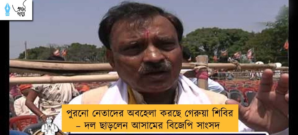 পুরনো নেতাদের অবহেলা করছে গেরুয়া শিবির – দল ছাড়লেন আসামের বিজেপি সাংসদ