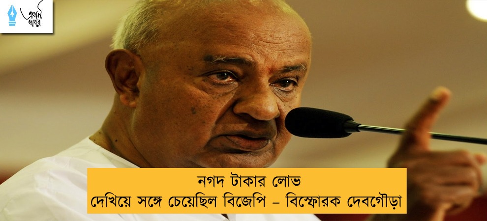 নগদ টাকার লোভ দেখিয়ে সঙ্গে চেয়েছিল বিজেপি – বিস্ফোরক দেবগৌড়া