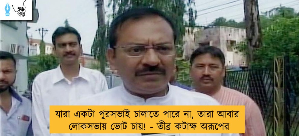 যারা একটা পুরসভাই চালাতে পারে না, তারা আবার লোকসভায় ভোট চায়! - তীব্র কটাক্ষ অরূপের
