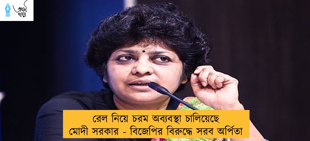 রেল নিয়ে চরম অব্যবস্থা চালিয়েছে মোদী সরকার - বিজেপির বিরুদ্ধে সরব অর্পিতা