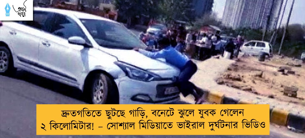 দ্রুতগতিতে ছুটছে গাড়ি, বনেটে ঝুলে যুবক গেলেন  ২ কিলোমিটার! – সোশ্যাল মিডিয়াতে ভাইরাল দুর্ঘটনার ভিডিও