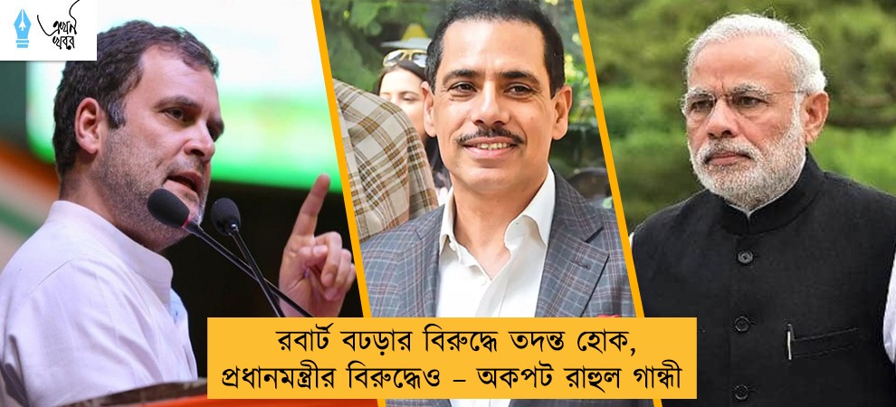 রবার্ট বঢড়ার বিরুদ্ধে তদন্ত হোক, প্রধানমন্ত্রীর বিরুদ্ধেও – অকপট রাহুল গান্ধী