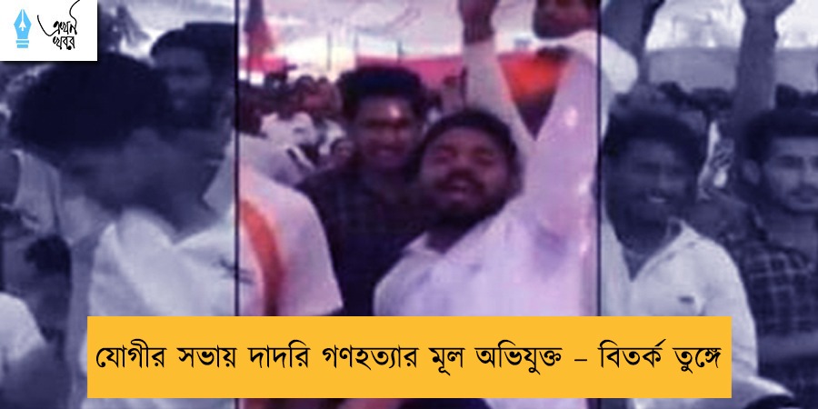 যোগীর সভায় দাদরি গণহত্যার মূল অভিযুক্ত – বিতর্ক তুঙ্গে