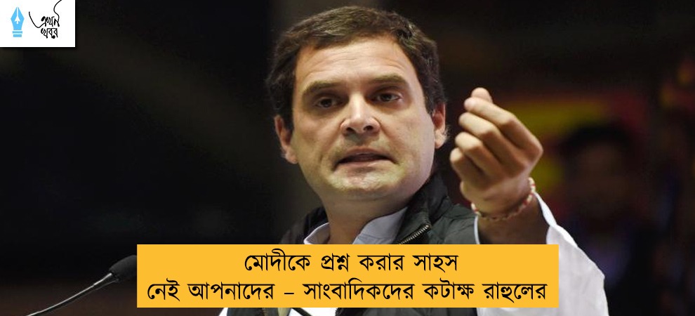 মোদীকে প্রশ্ন করার সাহস নেই আপনাদের – সাংবাদিকদের কটাক্ষ রাহুলের