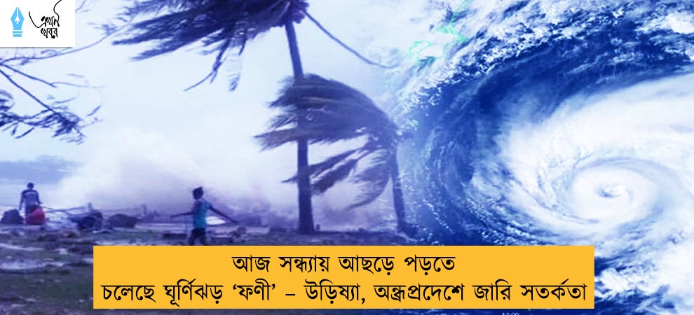 আজ সন্ধ্যায় আছড়ে পড়তে চলেছে ঘূর্ণিঝড় ‘ফণী’ – উড়িষ্যা, অন্ধ্রপ্রদেশে জারি সতর্কতা