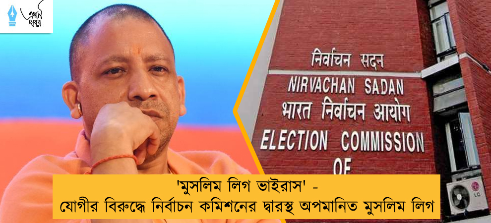 'মুসলিম লিগ ভাইরাস' - যোগীর বিরুদ্ধে নির্বাচন কমিশনের দ্বারস্থ অপমানিত মুসলিম লিগ