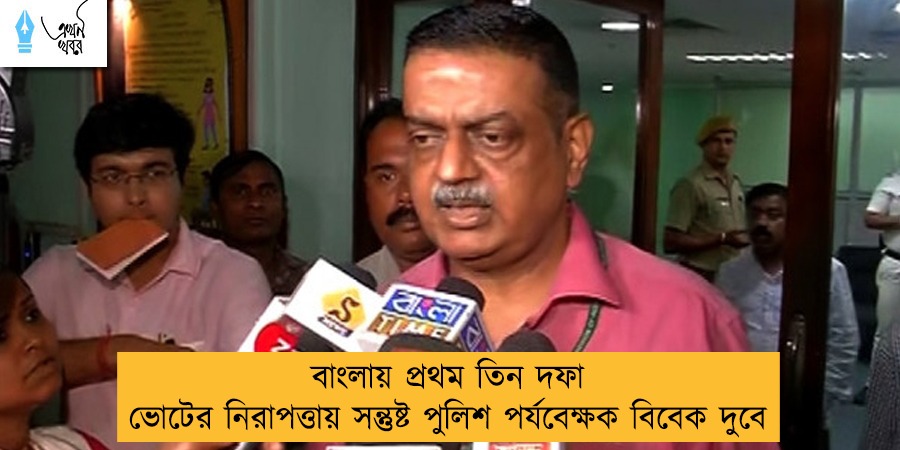 বাংলায় প্রথম তিন দফা ভোটের নিরাপত্তায় সন্তুষ্ট পুলিশ পর্যবেক্ষক বিবেক দুবে