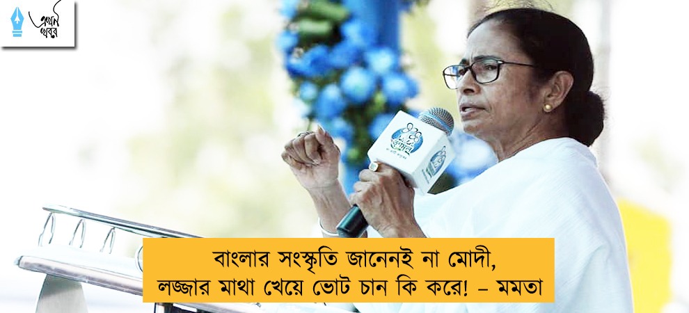 বাংলার সংস্কৃতি জানেনই না মোদী, লজ্জার মাথা খেয়ে ভোট চান কি করে! – মমতা