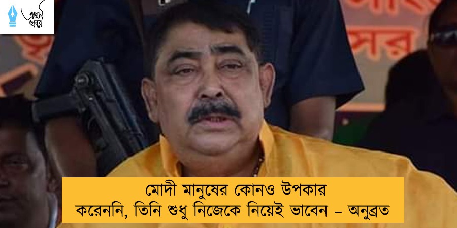 মোদী মানুষের কোনও উপকার করেননি, তিনি শুধু নিজেকে নিয়েই ভাবেন – অনুব্রত