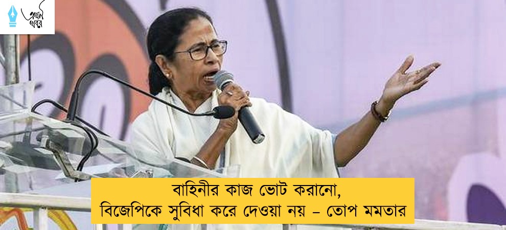 বাহিনীর কাজ ভোট করানো, বিজেপিকে সুবিধা করে দেওয়া নয় – তোপ মমতার