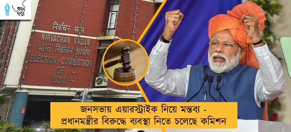 জনসভায় এয়ারস্ট্রাইক নিয়ে মন্তব্য - প্রধানমন্ত্রীর বিরুদ্ধে ব্যবস্থা নিতে চলেছে কমিশন