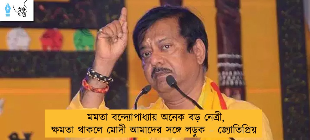 মমতা বন্দ্যোপাধ্যায় অনেক বড় নেত্রী, ক্ষমতা থাকলে মোদী আমাদের সঙ্গে লড়ুক – জ্যোতিপ্রিয়