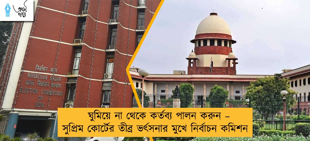 ঘুমিয়ে না থেকে কর্তব্য পালন করুন – সুপ্রিম কোর্টের তীব্র ভর্ৎসনার মুখে নির্বাচন কমিশন