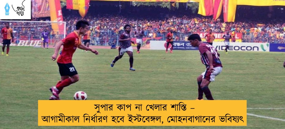 সুপার কাপ না খেলার শাস্তি – আগামীকাল নির্ধারণ হবে ইস্টবেঙ্গল, মোহনবাগানের ভবিষ্যৎ