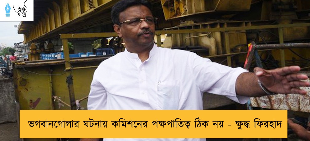ভগবানগোলার ঘটনায় কমিশনের পক্ষপাতিত্ব ঠিক নয় - ক্ষুদ্ধ ফিরহাদ
