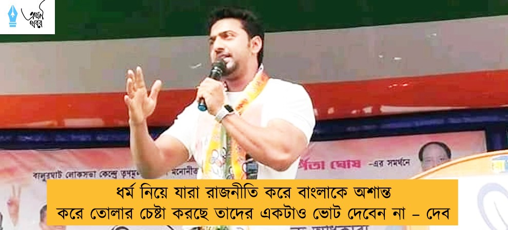 ধর্ম নিয়ে যারা রাজনীতি করে বাংলাকে অশান্ত করে তোলার চেষ্টা করছে তাদের একটাও ভোট দেবেন না – দেব