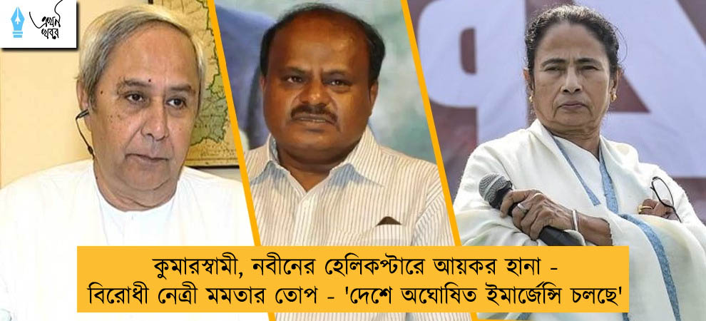 কুমারস্বামী, নবীনের হেলিকপ্টারে আয়কর হানা - বিরোধী নেত্রী মমতার তোপ - 'দেশে অঘোষিত ইমার্জেন্সি চলছে'