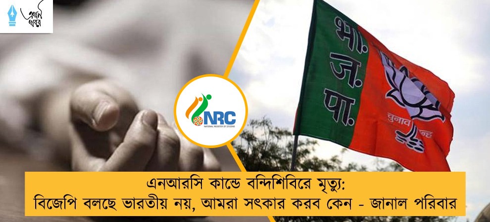এনআরসি কান্ডে বন্দিশিবিরে মৃত্যু: বিজেপি বলছে ভারতীয় নয়, আমরা সৎকার করব কেন - জানাল পরিবার